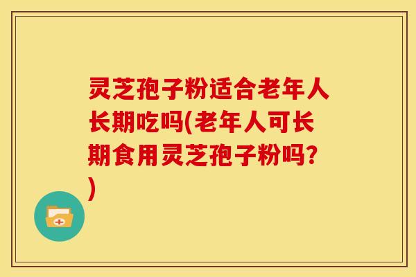 灵芝孢子粉适合老年人长期吃吗(老年人可长期食用灵芝孢子粉吗?)