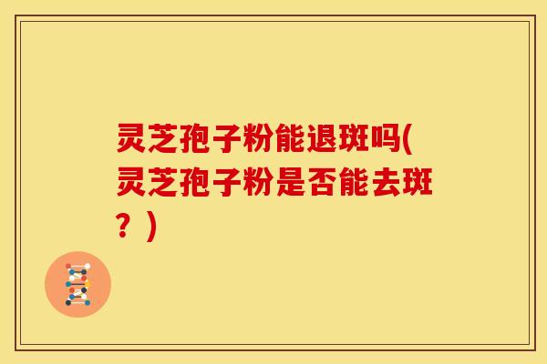 灵芝孢子粉能退斑吗(灵芝孢子粉是否能去斑？)