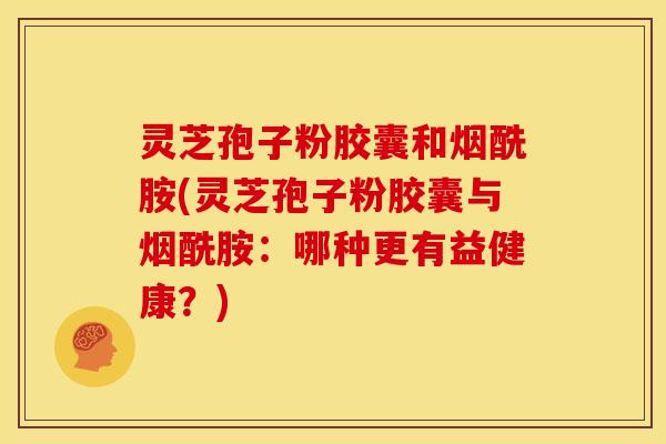 灵芝孢子粉胶囊和烟酰胺(灵芝孢子粉胶囊与烟酰胺:哪种更有益健康?)