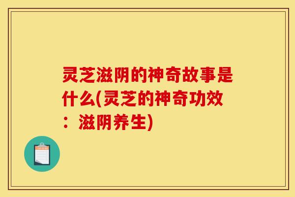 灵芝滋阴的神奇故事是什么(灵芝的神奇功效:滋阴养生)