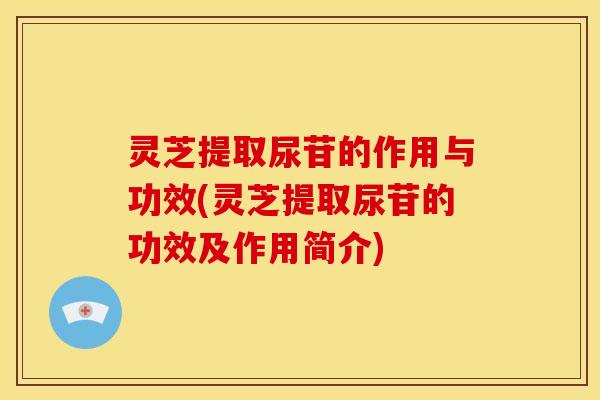 灵芝提取尿苷的作用与功效(灵芝提取尿苷的功效及作用简介)