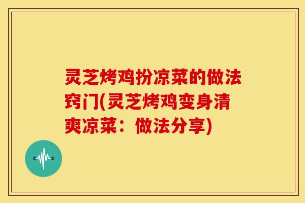 灵芝烤鸡扮凉菜的做法窍门(灵芝烤鸡变身清爽凉菜:做法分享)
