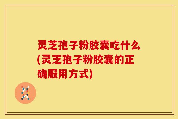 灵芝孢子粉胶囊吃什么(灵芝孢子粉胶囊的正确服用方式)