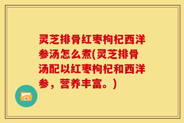 灵芝排骨红枣枸杞西洋参汤怎么煮(灵芝排骨汤配以红枣枸杞和西洋参，营养丰富。)