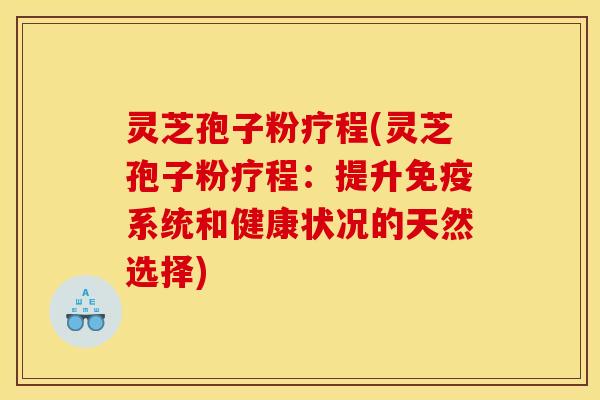 灵芝孢子粉疗程(灵芝孢子粉疗程:提升免疫系统和健康状况的天然选择)