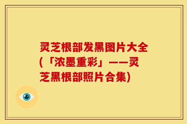 灵芝根部发黑图片大全(「浓墨重彩」——灵芝黑根部照片合集)