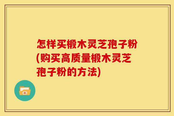 怎样买椴木灵芝孢子粉(购买高质量椴木灵芝孢子粉的方法)