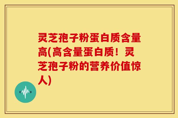 灵芝孢子粉蛋白质含量高(高含量蛋白质!灵芝孢子粉的营养价值惊人)