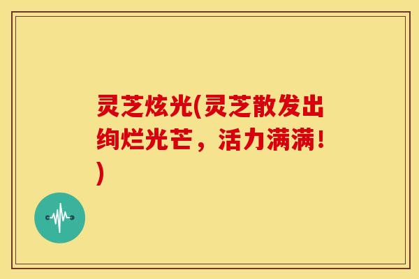 灵芝炫光(灵芝散发出绚烂光芒,活力满满!)
