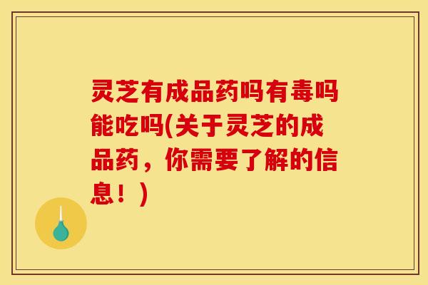 灵芝有成品药吗有毒吗能吃吗(关于灵芝的成品药，你需要了解的信息！)