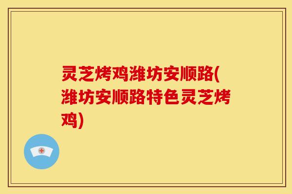 灵芝烤鸡潍坊安顺路(潍坊安顺路特色灵芝烤鸡)