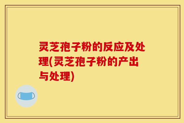 灵芝孢子粉的反应及处理(灵芝孢子粉的产出与处理)