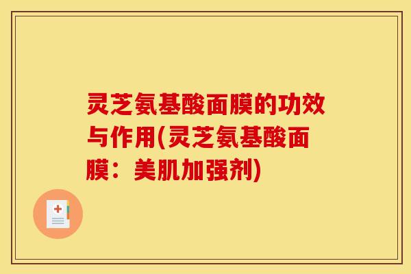 灵芝氨基酸面膜的功效与作用(灵芝氨基酸面膜:美肌加强剂)