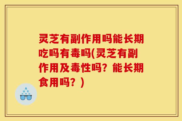 灵芝有副作用吗能长期吃吗有毒吗(灵芝有副作用及毒性吗?能长期食用吗?)