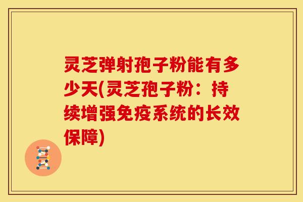灵芝弹射孢子粉能有多少天(灵芝孢子粉：持续增强免疫系统的长效保障)