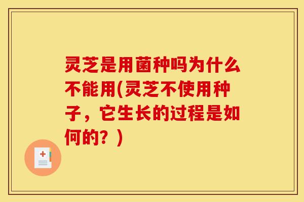 灵芝是用菌种吗为什么不能用(灵芝不使用种子，它生长的过程是如何的？)