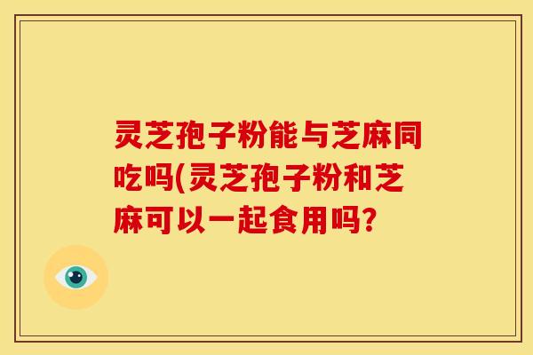 灵芝孢子粉能与芝麻同吃吗(灵芝孢子粉和芝麻可以一起食用吗?