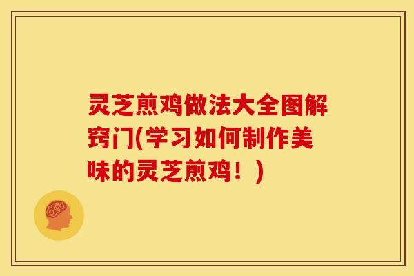 灵芝煎鸡做法大全图解窍门(学习如何制作美味的灵芝煎鸡！)