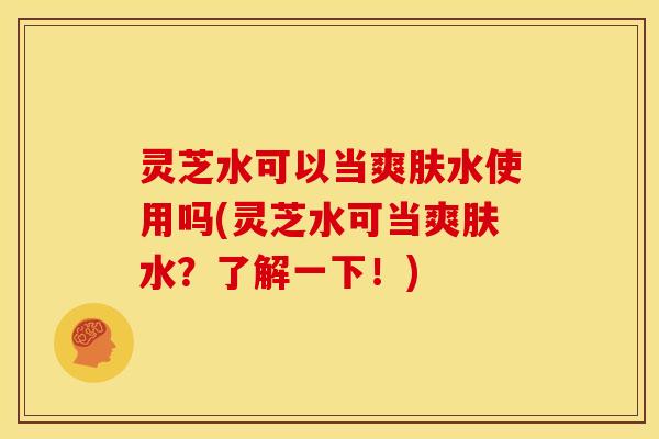 灵芝水可以当爽肤水使用吗(灵芝水可当爽肤水?了解一下!)