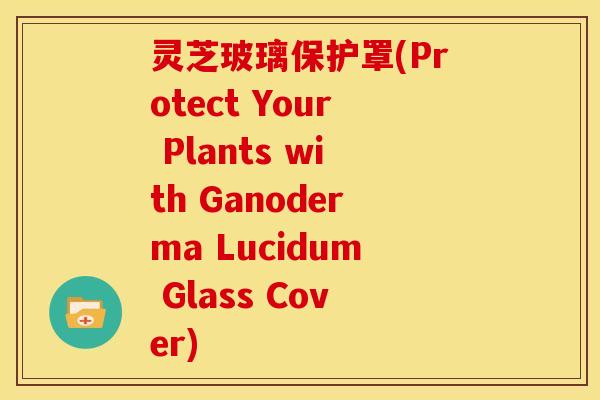 灵芝玻璃保护罩(Protect Your Plants with Ganoderma Lucidum Glass Cover)