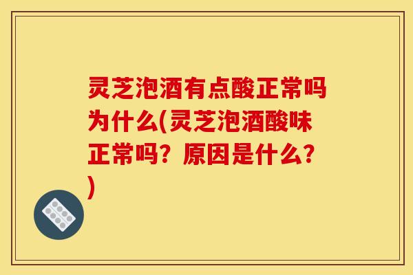 灵芝泡酒有点酸正常吗为什么(灵芝泡酒酸味正常吗?原因是什么?)