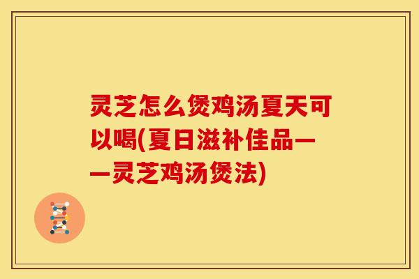 灵芝怎么煲鸡汤夏天可以喝(夏日滋补佳品——灵芝鸡汤煲法)