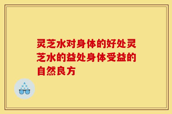 灵芝水对身体的好处灵芝水的益处身体受益的自然良方