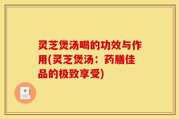 灵芝煲汤喝的功效与作用(灵芝煲汤：药膳佳品的极致享受)