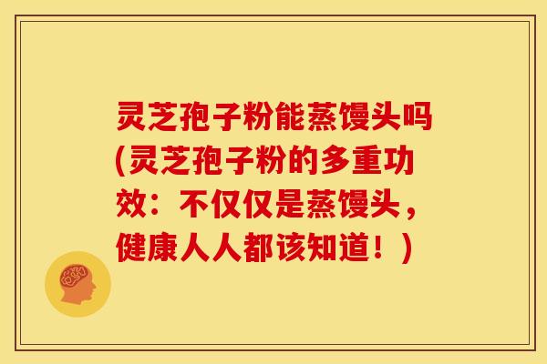 灵芝孢子粉能蒸馒头吗(灵芝孢子粉的多重功效：不仅仅是蒸馒头，健康人人都该知道！)
