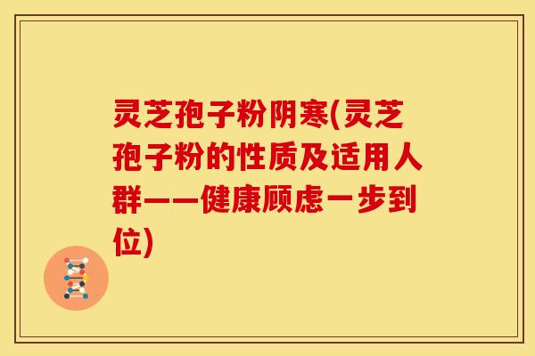 灵芝孢子粉阴寒(灵芝孢子粉的性质及适用人群——健康顾虑一步到位)