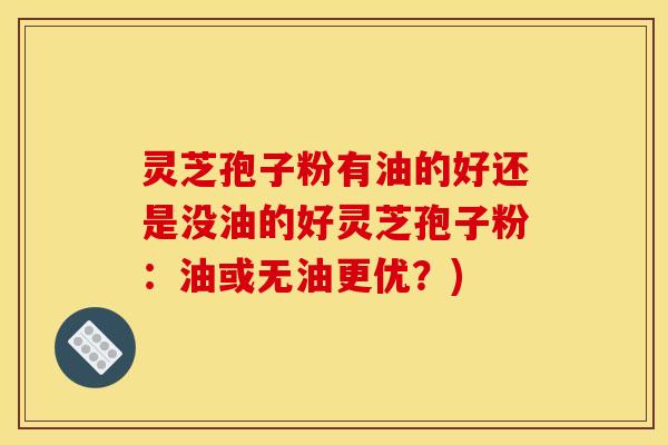 灵芝孢子粉有油的好还是没油的好灵芝孢子粉：油或无油更优？)