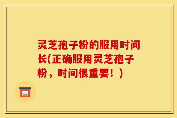 灵芝孢子粉的服用时间长(正确服用灵芝孢子粉,时间很重要!)