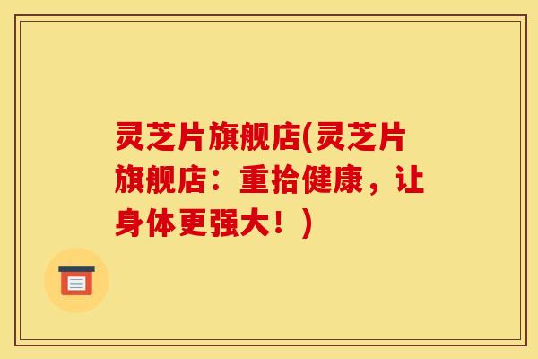 灵芝片旗舰店(灵芝片旗舰店:重拾健康,让身体更强大!)