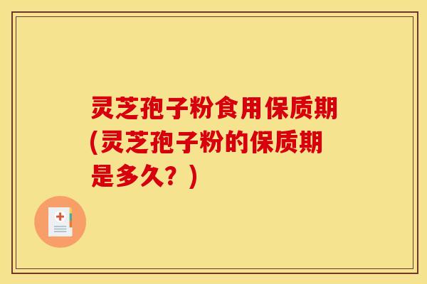 灵芝孢子粉食用保质期(灵芝孢子粉的保质期是多久?)