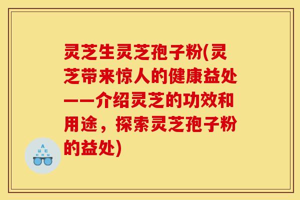 灵芝生灵芝孢子粉(灵芝带来惊人的健康益处——介绍灵芝的功效和用途，探索灵芝孢子粉的益处)