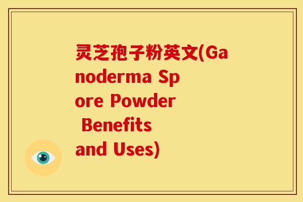 灵芝孢子粉英文(Ganoderma Spore Powder Benefits and Uses)