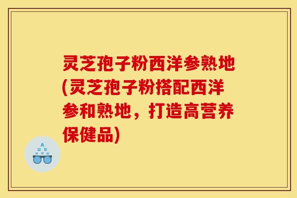 灵芝孢子粉西洋参熟地(灵芝孢子粉搭配西洋参和熟地，打造高营养保健品)