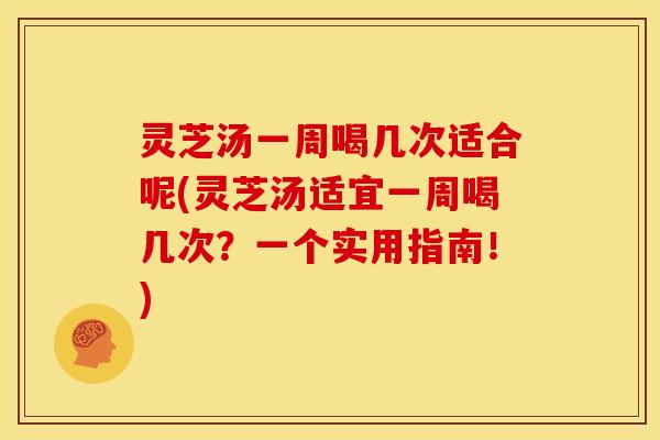 灵芝汤一周喝几次适合呢(灵芝汤适宜一周喝几次?一个实用指南!)