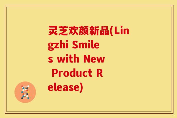 灵芝欢颜新品(Lingzhi Smiles with New Product Release)