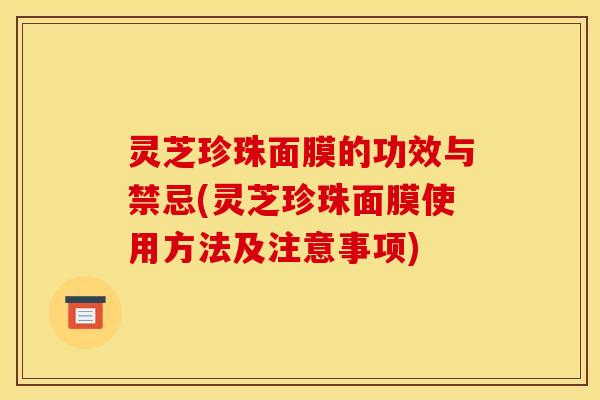 灵芝珍珠面膜的功效与禁忌(灵芝珍珠面膜使用方法及注意事项)