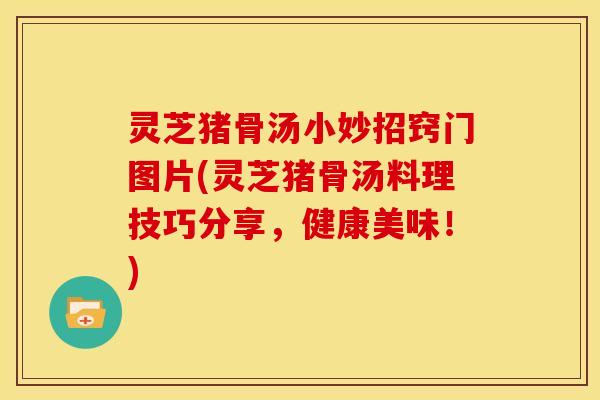灵芝猪骨汤小妙招窍门图片(灵芝猪骨汤料理技巧分享,健康美味!)