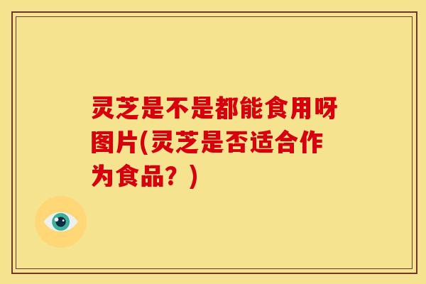 灵芝是不是都能食用呀图片(灵芝是否适合作为食品?)