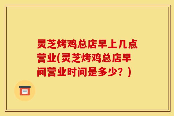 灵芝烤鸡总店早上几点营业(灵芝烤鸡总店早间营业时间是多少?)
