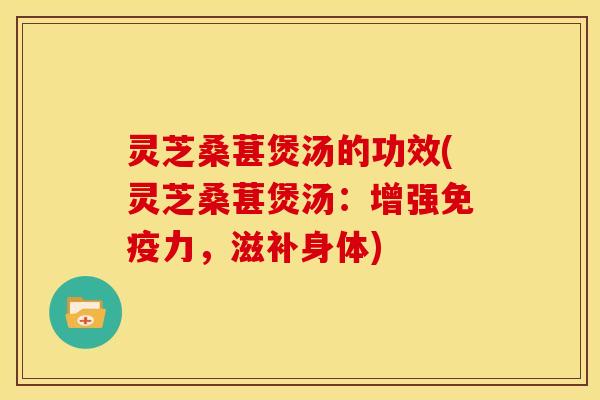 灵芝桑葚煲汤的功效(灵芝桑葚煲汤:增强免疫力,滋补身体)