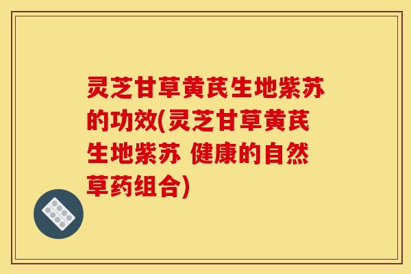 灵芝甘草黄芪生地紫苏的功效(灵芝甘草黄芪生地紫苏 健康的自然草药组合)