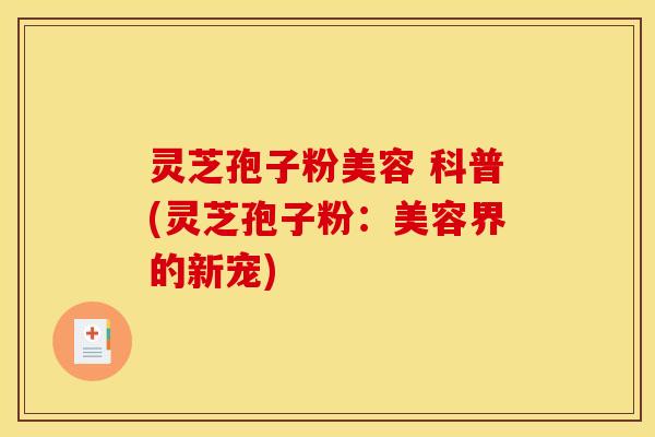灵芝孢子粉美容 科普(灵芝孢子粉:美容界的新宠)