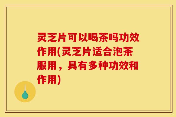 灵芝片可以喝茶吗功效作用(灵芝片适合泡茶服用,具有多种功效和作用)