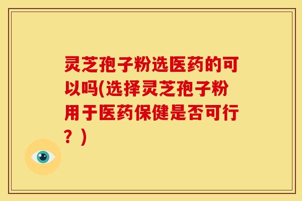 灵芝孢子粉选医药的可以吗(选择灵芝孢子粉用于医药保健是否可行?)