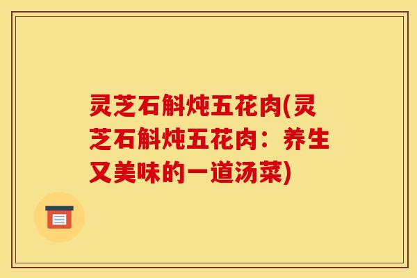 灵芝石斛炖五花肉(灵芝石斛炖五花肉:养生又美味的一道汤菜)