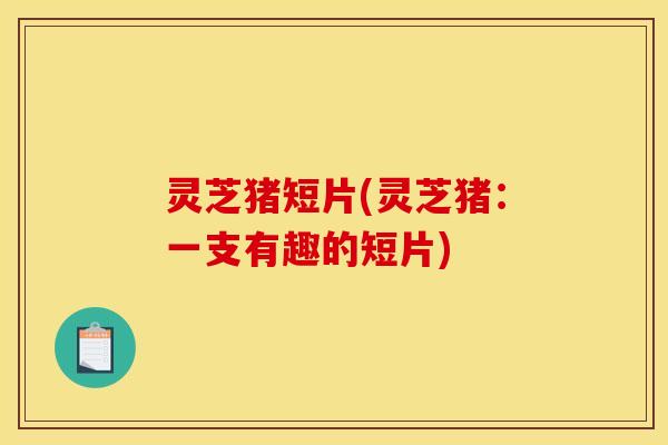 灵芝猪短片(灵芝猪:一支有趣的短片)